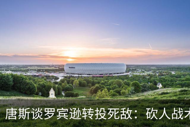 唐斯谈罗宾逊转投死敌：砍人战术继续用，他还欠我一辆皮卡