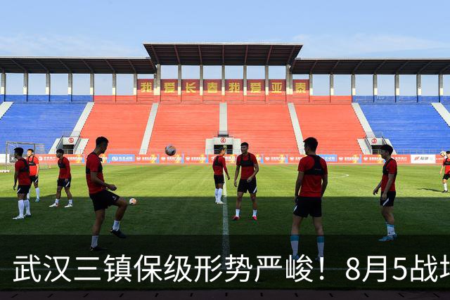 武汉三镇保级形势严峻！8月5战场场硬仗，连战两个保级竞争对手