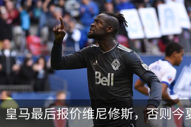 皇马最后报价维尼修斯，否则今夏必定离队