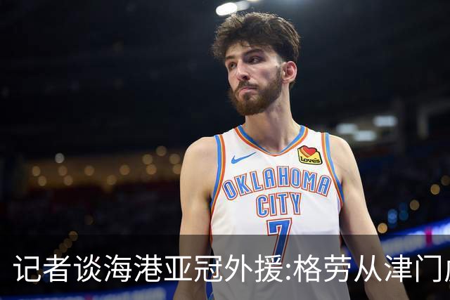 记者谈海港亚冠外援:格劳从津门虎租借而来 坎波斯是乌超主力中卫