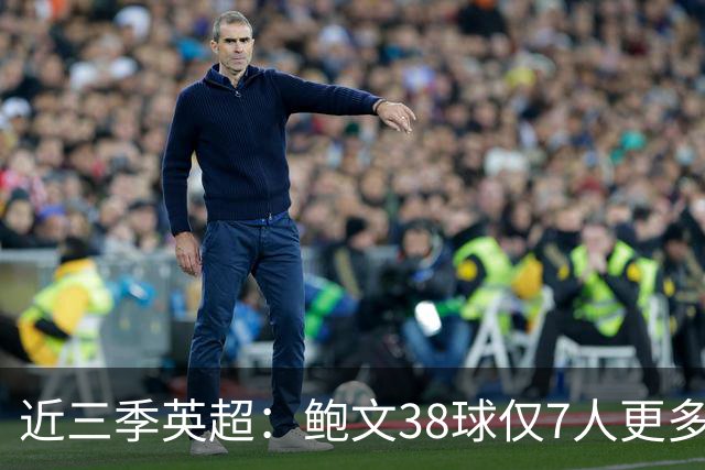 近三季英超：鲍文38球仅7人更多，25助仅萨拉赫B费更多