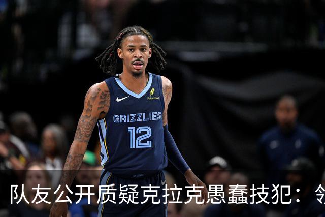 队友公开质疑克拉克愚蠢技犯：领先30分还去吵架，“完全没道理”